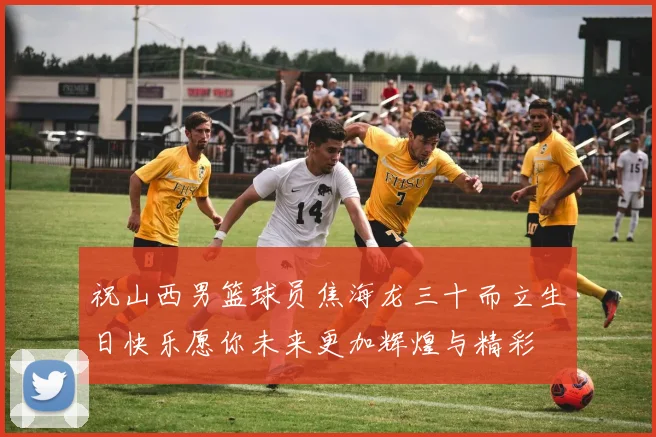 祝山西男篮球员焦海龙三十而立生日快乐愿你未来更加辉煌与精彩