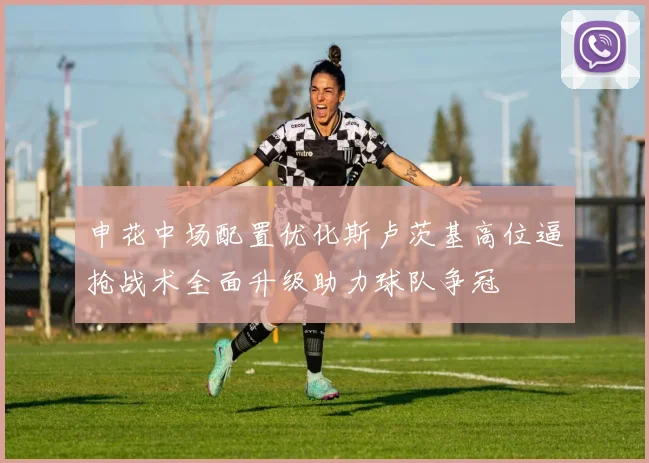 申花中场配置优化斯卢茨基高位逼抢战术全面升级助力球队争冠