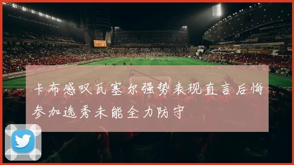卡布感叹瓦塞尔强势表现直言后悔参加选秀未能全力防守