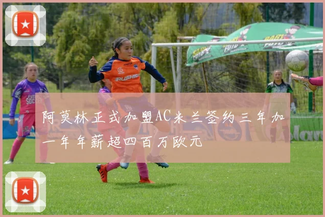 阿莫林正式加盟AC米兰签约三年加一年年薪超四百万欧元
