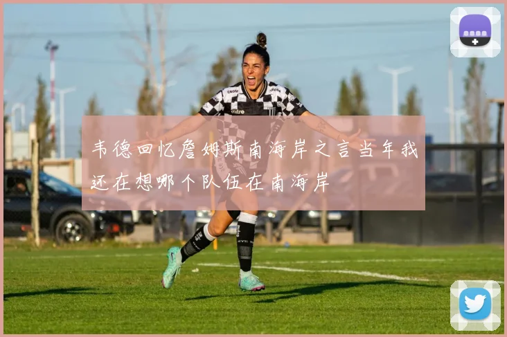 韦德回忆詹姆斯南海岸之言当年我还在想哪个队伍在南海岸