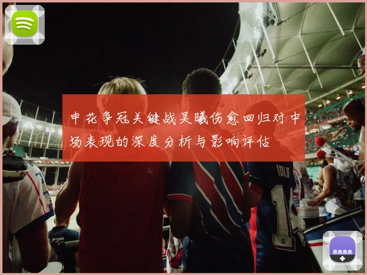 申花争冠关键战吴曦伤愈回归对中场表现的深度分析与影响评估