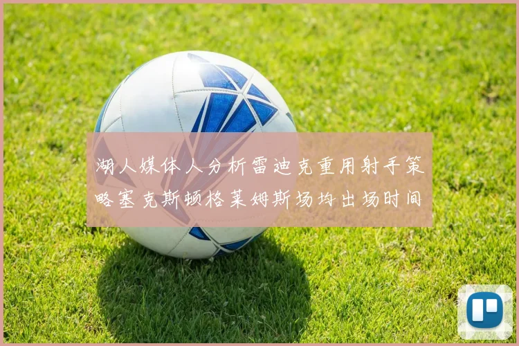 湖人媒体人分析雷迪克重用射手策略塞克斯顿格莱姆斯场均出场时间27分钟