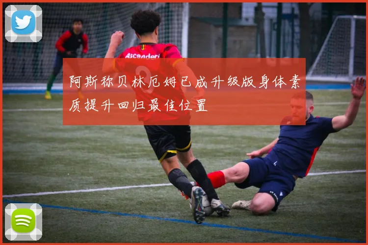 阿斯称贝林厄姆已成升级版身体素质提升回归最佳位置