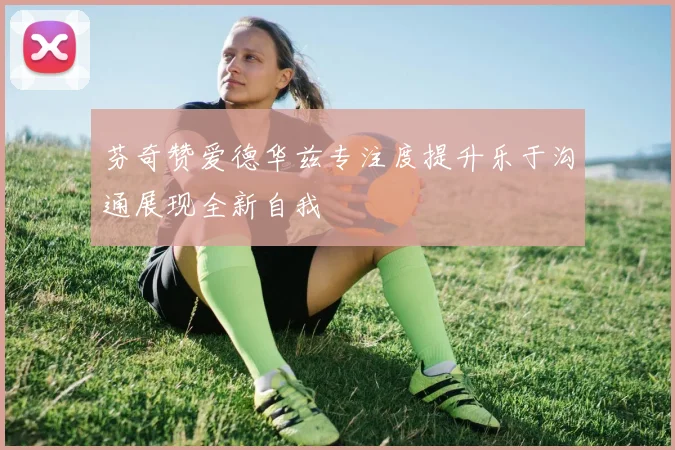 芬奇赞爱德华兹专注度提升乐于沟通展现全新自我