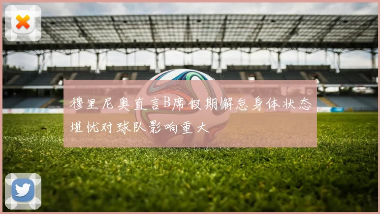 穆里尼奥直言B席假期懈怠身体状态堪忧对球队影响重大