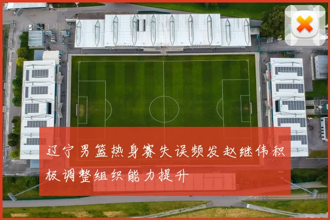 辽宁男篮热身赛失误频发赵继伟积极调整组织能力提升