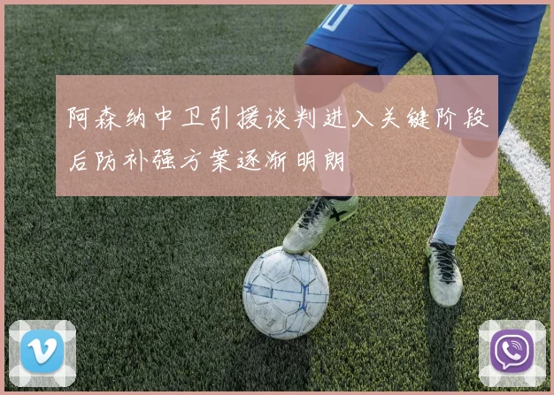 阿森纳中卫引援谈判进入关键阶段后防补强方案逐渐明朗