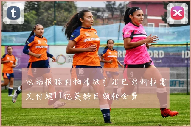 电讯报称利物浦欲引进巴尔科拉需支付超11亿英镑巨额转会费