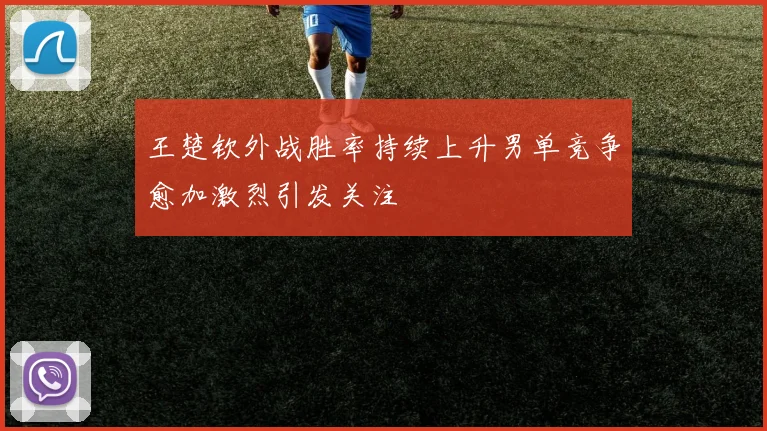 王楚钦外战胜率持续上升男单竞争愈加激烈引发关注