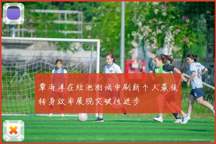 覃海洋在短池测试中刷新个人最佳转身效率展现突破性进步
