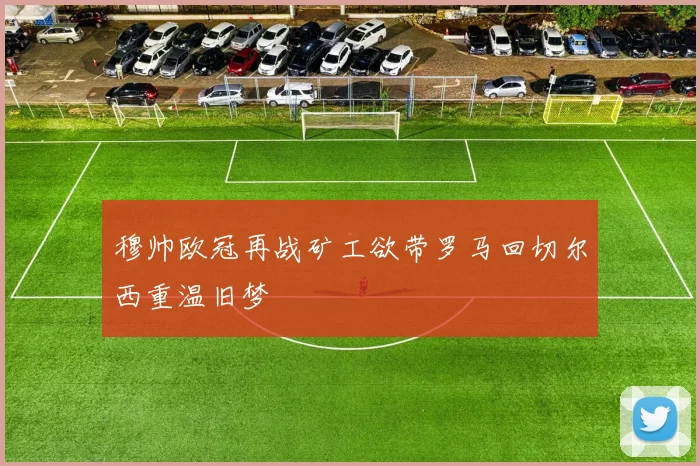 穆帅欧冠再战矿工欲带罗马回切尔西重温旧梦